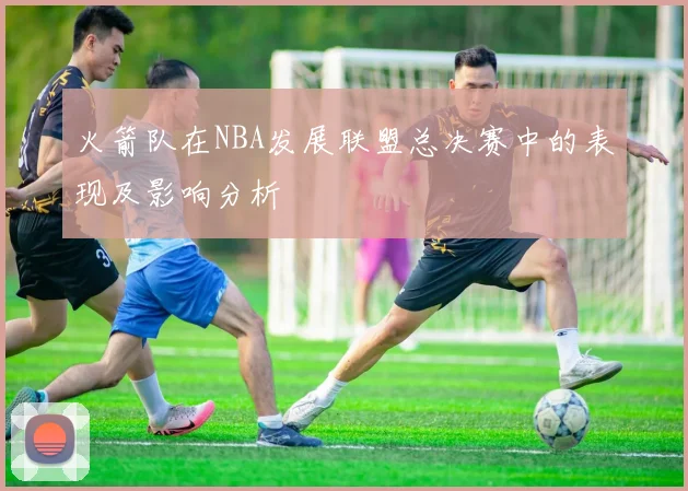 火箭队在NBA发展联盟总决赛中的表现及影响分析