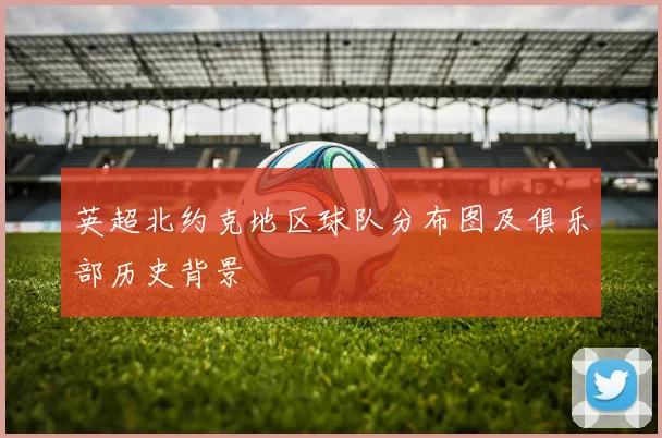 英超北约克地区球队分布图及俱乐部历史背景