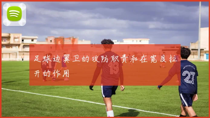 足球边翼卫的攻防职责和在宽度拉开的作用