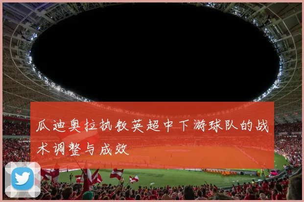 瓜迪奥拉执教英超中下游球队的战术调整与成效