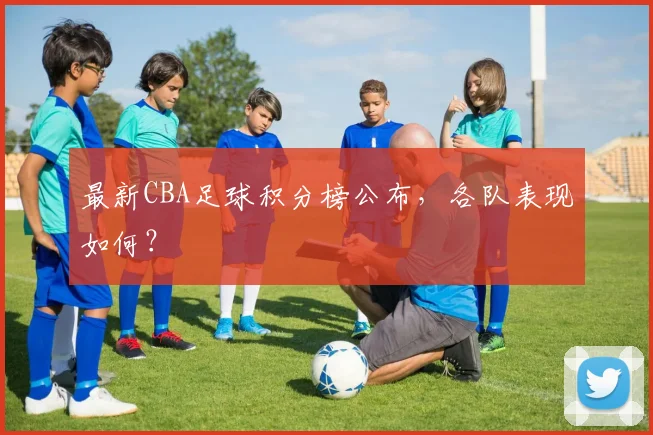 最新CBA足球积分榜公布，各队表现如何？