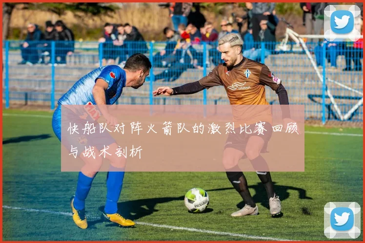 快船队对阵火箭队的激烈比赛回顾与战术剖析