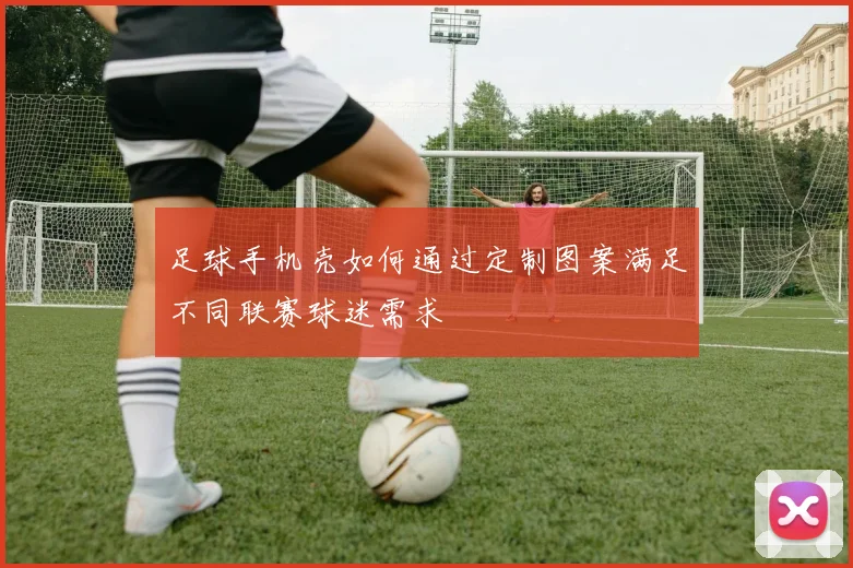 足球手机壳如何通过定制图案满足不同联赛球迷需求