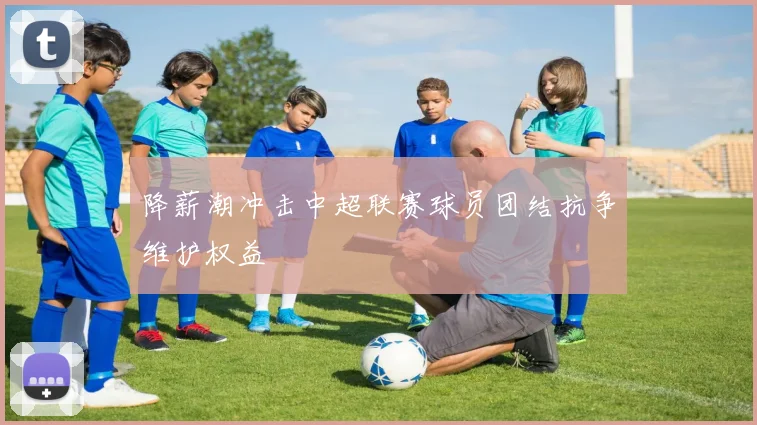 降薪潮冲击中超联赛球员团结抗争维护权益