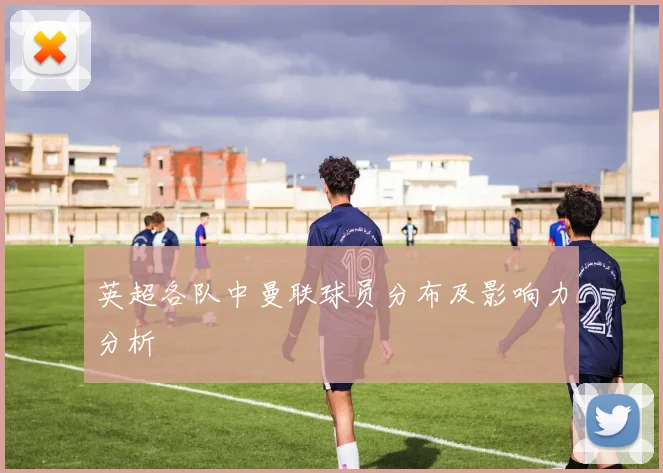 英超各队中曼联球员分布及影响力分析