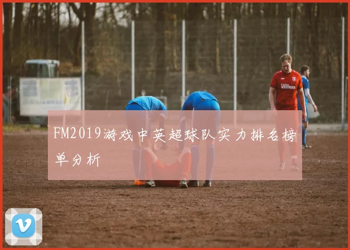 FM2019游戏中英超球队实力排名榜单分析