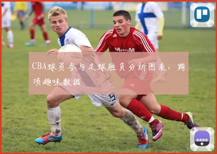 CBA球员参与足球胜负分析图表，跨项趣味数据