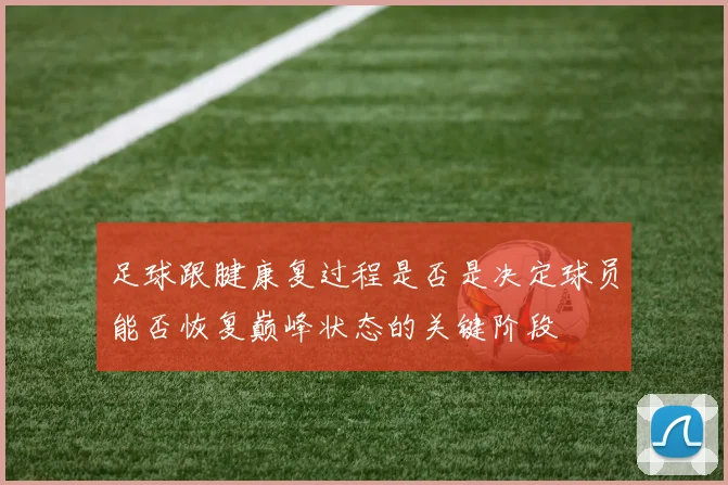 足球跟腱康复过程是否是决定球员能否恢复巅峰状态的关键阶段