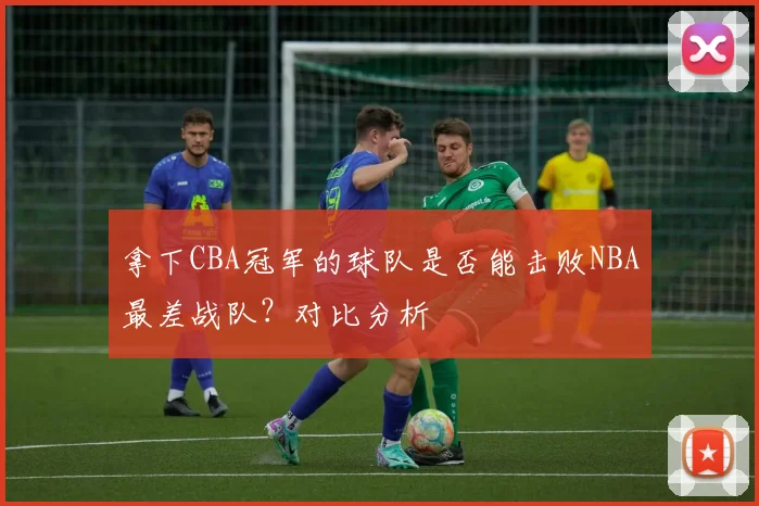 拿下CBA冠军的球队是否能击败NBA最差战队?对比分析