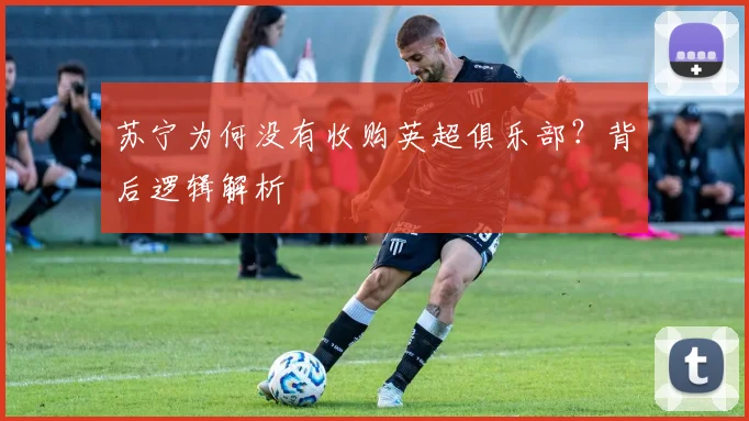 苏宁为何没有收购英超俱乐部？背后逻辑解析