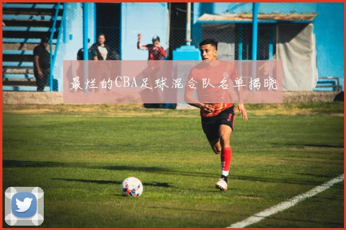 最烂的CBA足球混合队名单揭晓